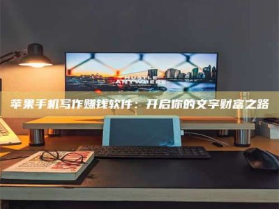 福州苹果手机写作赚钱软件：开启你的文字财富之路