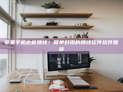 福州苹果手机也能赚钱！简单好用的赚钱软件软件推荐