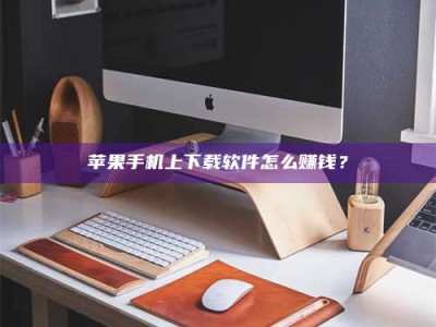 福州苹果手机上下载软件怎么赚钱？