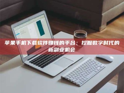 福州苹果手机下载软件赚钱的平台：挖掘数字时代的新副业机会