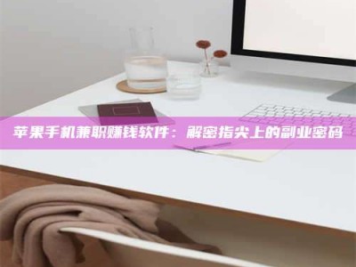 福州苹果手机兼职赚钱软件：解密指尖上的副业密码