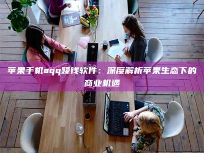 福州苹果手机aqq赚钱软件：深度解析苹果生态下的商业机遇