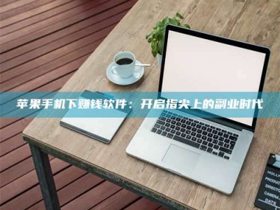 福州苹果手机下赚钱软件：开启指尖上的副业时代